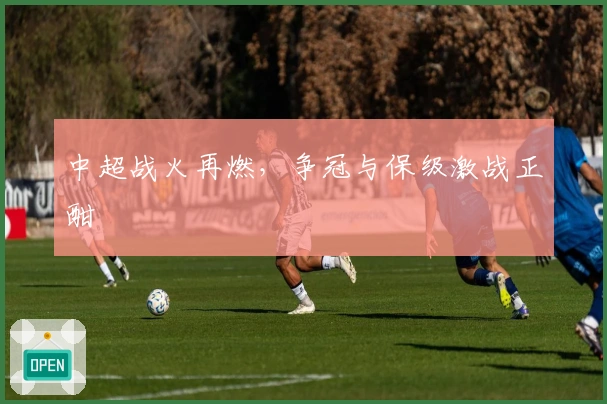 中超战火再燃，争冠与保级激战正酣