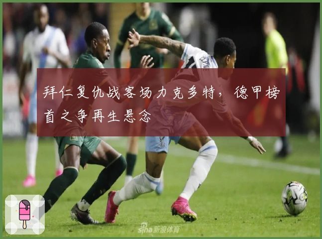 拜仁复仇战客场力克多特，德甲榜首之争再生悬念