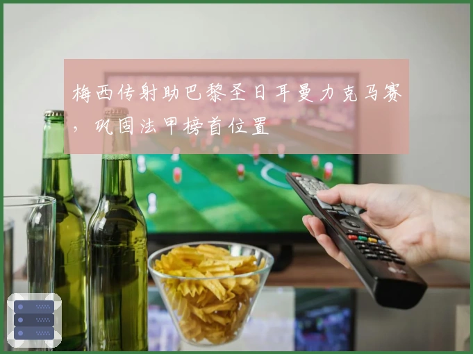 梅西传射助巴黎圣日耳曼力克马赛，巩固法甲榜首位置