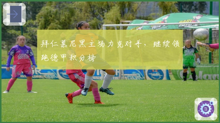 拜仁慕尼黑主场力克对手，继续领跑德甲积分榜