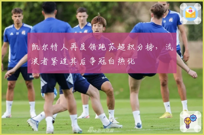 凯尔特人再度领跑苏超积分榜，流浪者紧追其后争冠白热化