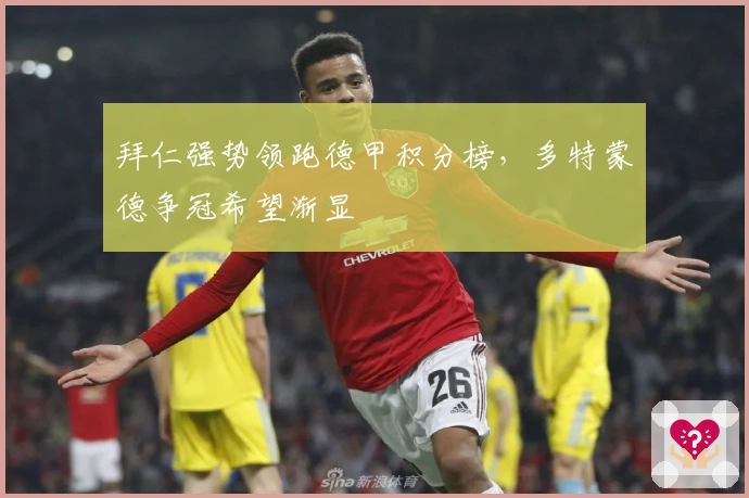 拜仁强势领跑德甲积分榜，多特蒙德争冠希望渐显