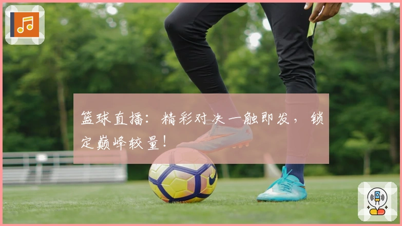 篮球直播：精彩对决一触即发，锁定巅峰较量！