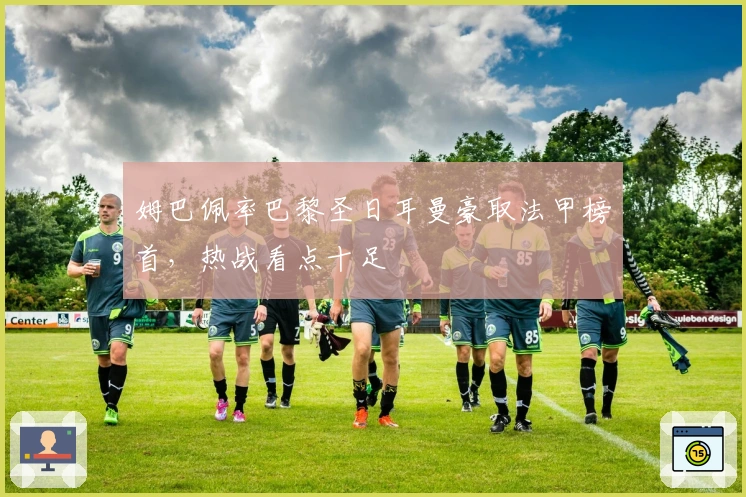 姆巴佩率巴黎圣日耳曼豪取法甲榜首，热战看点十足