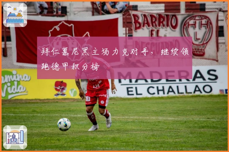 拜仁慕尼黑主场力克对手，继续领跑德甲积分榜