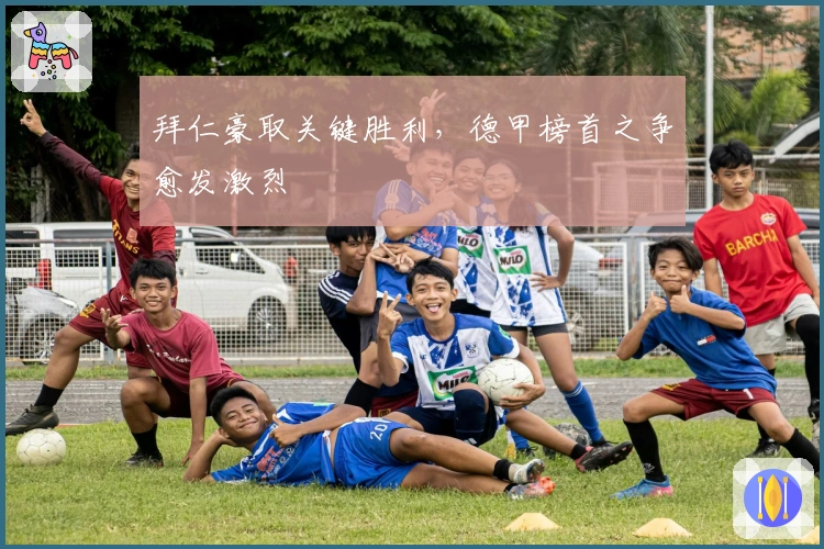 拜仁豪取关键胜利，德甲榜首之争愈发激烈