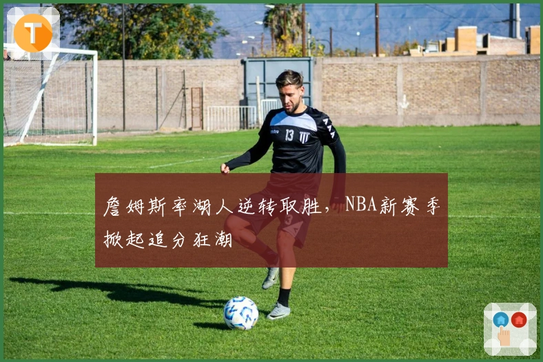 詹姆斯率湖人逆转取胜，NBA新赛季掀起追分狂潮