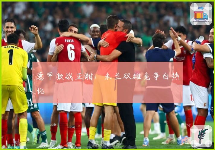 意甲激战正酣，米兰双雄竞争白热化