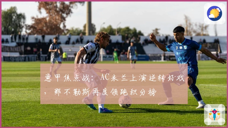 意甲焦点战：AC米兰上演逆转好戏，那不勒斯再度领跑积分榜