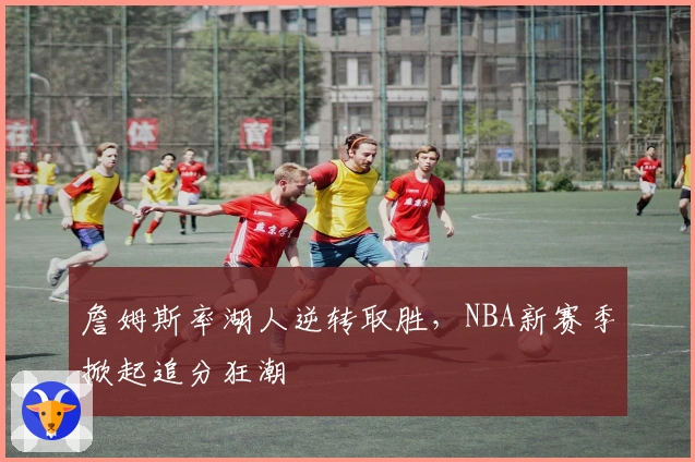 詹姆斯率湖人逆转取胜，NBA新赛季掀起追分狂潮