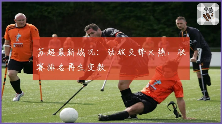 苏超最新战况：劲旅交锋火热，联赛排名再生变数