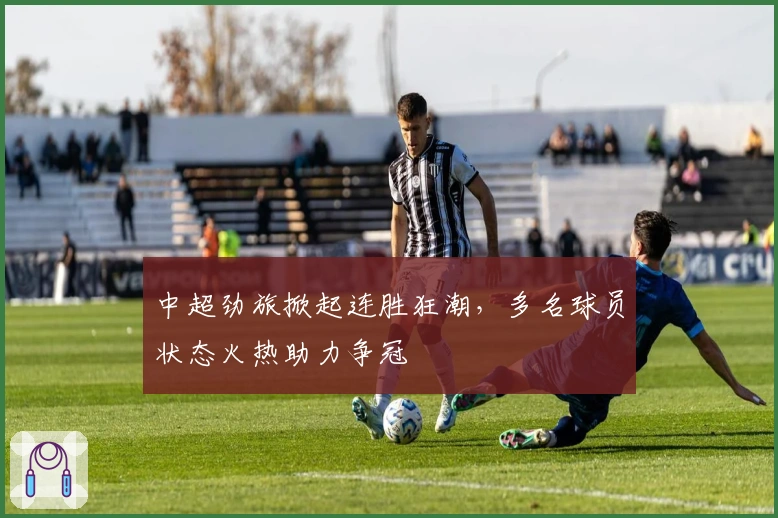 中超劲旅掀起连胜狂潮，多名球员状态火热助力争冠