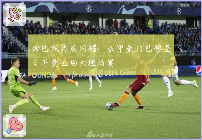 姆巴佩再度闪耀，法甲豪门巴黎圣日耳曼主场大胜马赛