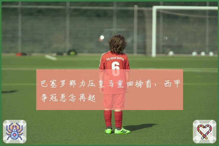 巴塞罗那力压皇马重回榜首，西甲争冠悬念再起