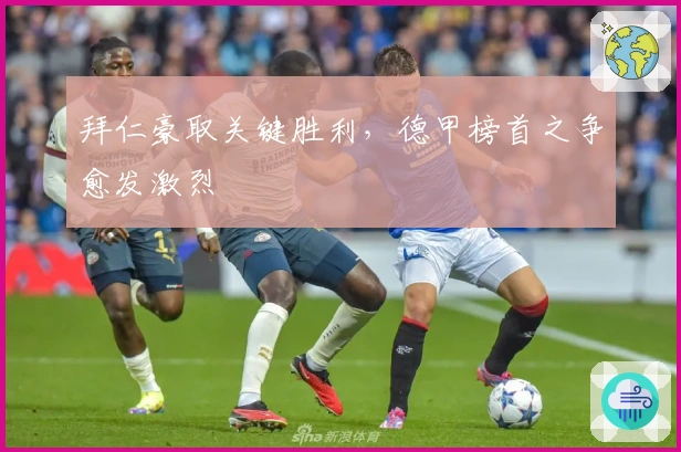 拜仁豪取关键胜利,德甲榜首之争愈发激烈