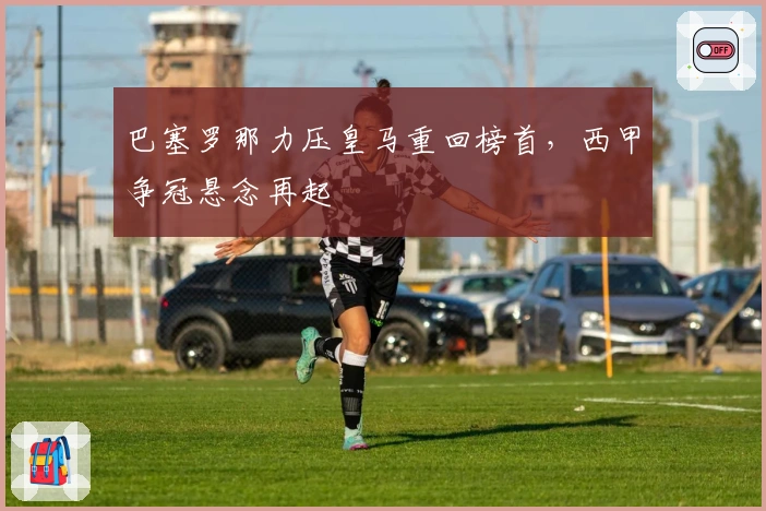 巴塞罗那力压皇马重回榜首，西甲争冠悬念再起