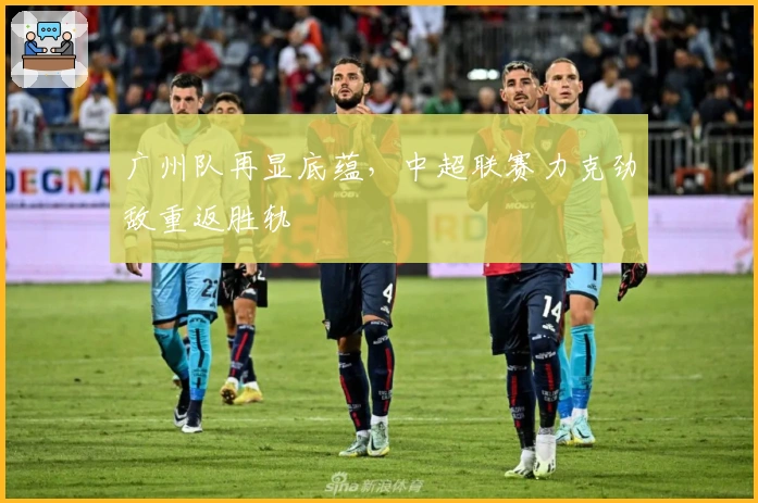 广州队再显底蕴，中超联赛力克劲敌重返胜轨
