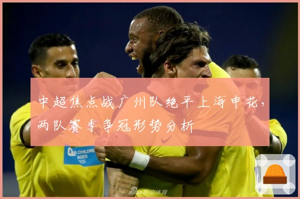 中超焦点战广州队绝平上海申花，两队赛季争冠形势分析