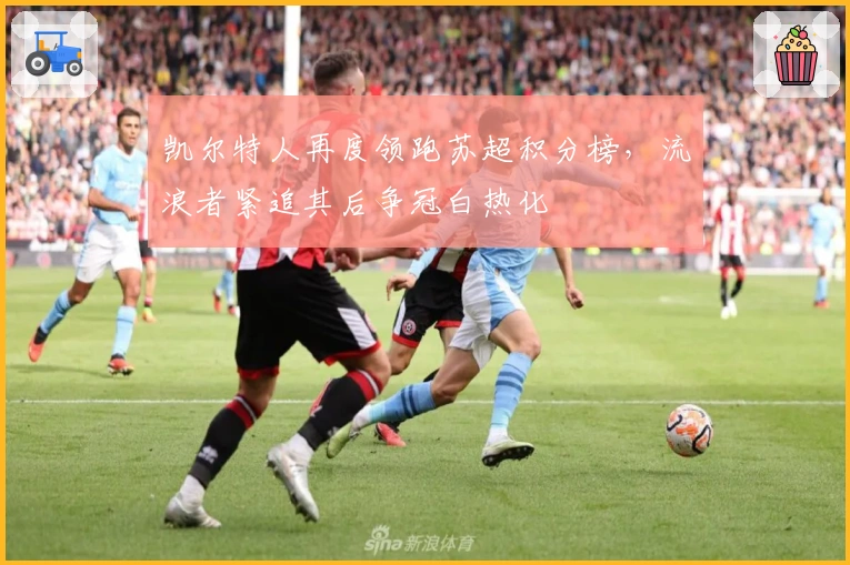 凯尔特人再度领跑苏超积分榜，流浪者紧追其后争冠白热化