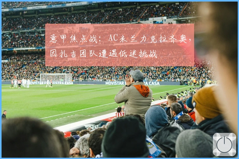 意甲焦点战：AC米兰力克拉齐奥，因扎吉团队遭遇低迷挑战