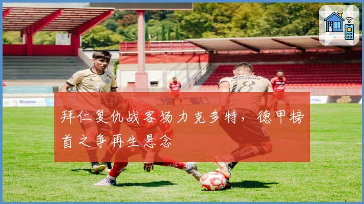 拜仁复仇战客场力克多特，德甲榜首之争再生悬念