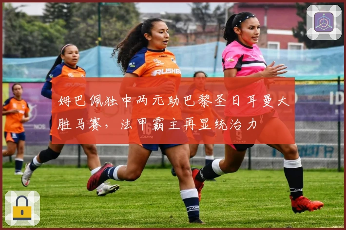 姆巴佩独中两元助巴黎圣日耳曼大胜马赛，法甲霸主再显统治力