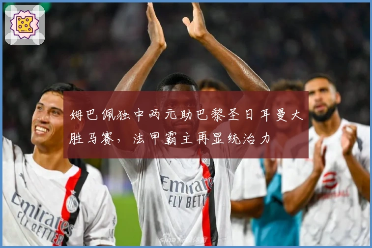 姆巴佩独中两元助巴黎圣日耳曼大胜马赛，法甲霸主再显统治力