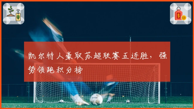 凯尔特人豪取苏超联赛五连胜，强势领跑积分榜